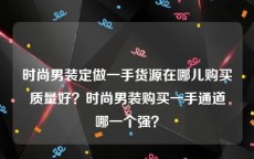 时尚男装定做一手货源在哪儿购买质量好？时尚男装购买一手通道哪一个强？