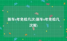 新车6年免检几次(新车6年免检几次呢)