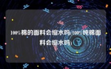 100%棉的面料会缩水吗(100%纯棉面料会缩水吗)