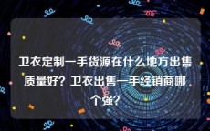 卫衣定制一手货源在什么地方出售质量好？卫衣出售一手经销商哪个强？