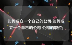 如何成立一个自己的公司(如何成立一个自己的公司 公司的职位)