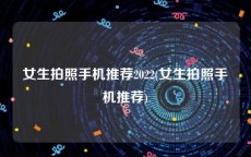 女生拍照手机推荐2022(女生拍照手机推荐)