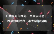 广西最好的民办二本大学排名(广西最好的民办二本大学排名榜)