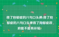 得了抑郁症的八句口头禅(得了抑郁症的八句口头禅得了抑郁症政府能不能有补贴)