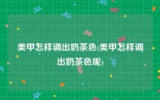 美甲怎样调出奶茶色(美甲怎样调出奶茶色呢)