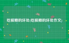吃槟榔的坏处(吃槟榔的坏处作文)