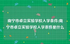 南宁市卓立实验学校入学条件(南宁市卓立实验学校入学条件是什么)