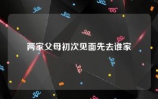 两家父母初次见面先去谁家