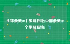 全球最美10个旅游胜地(中国最美10个旅游胜地)