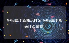 8600gt显卡还能玩什么(8600gt显卡能玩什么游戏)