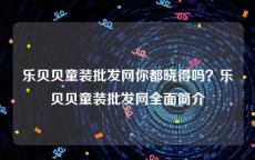 乐贝贝童装批发网你都晓得吗？乐贝贝童装批发网全面简介