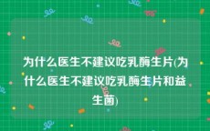 为什么医生不建议吃乳酶生片(为什么医生不建议吃乳酶生片和益生菌)