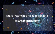 8岁孩子叛逆期如何教育(8岁孩子叛逆期如何教育好)