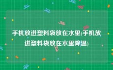 手机放进塑料袋放在水里(手机放进塑料袋放在水里降温)