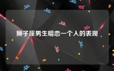 狮子座男生暗恋一个人的表现