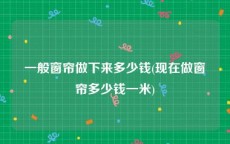 一般窗帘做下来多少钱(现在做窗帘多少钱一米)