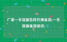 厂家一手货源怎样代理拿货(一手货源拿货途径)