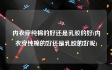 内衣穿纯棉的好还是乳胶的好(内衣穿纯棉的好还是乳胶的好呢)