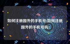 如何注册国外的手机号(如何注册国外的手机号码)