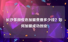 长沙茶颜悦色加盟费要多少钱？如何加盟成功创业