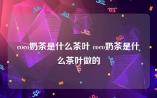 coco奶茶是什么茶叶 coco奶茶是什么茶叶做的