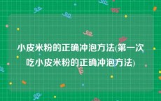 小皮米粉的正确冲泡方法(第一次吃小皮米粉的正确冲泡方法)