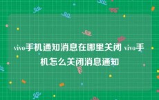 vivo手机通知消息在哪里关闭 vivo手机怎么关闭消息通知