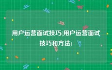用户运营面试技巧(用户运营面试技巧和方法)
