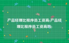 产品经理比程序员工资高(产品经理比程序员工资高吗)