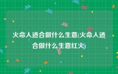 火命人适合做什么生意(火命人适合做什么生意红火)