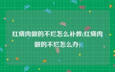 红烧肉做的不烂怎么补救(红烧肉做的不烂怎么办)