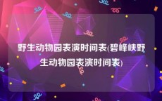 野生动物园表演时间表(碧峰峡野生动物园表演时间表)