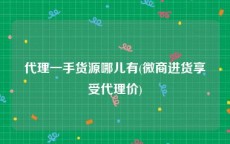 代理一手货源哪儿有(微商进货享受代理价)