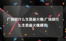 广场做什么生意最火爆(广场做什么生意最火爆赚钱)