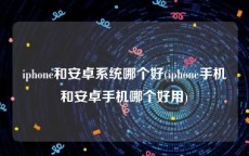iphone和安卓系统哪个好(iphone手机和安卓手机哪个好用)