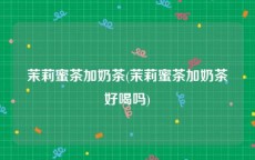 茉莉蜜茶加奶茶(茉莉蜜茶加奶茶好喝吗)