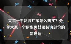 女装一手货源厂家怎么购买？分享大家一个伊犁男女服装内部价购货通道