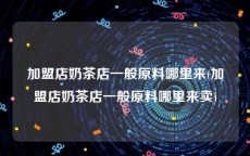 加盟店奶茶店一般原料哪里来(加盟店奶茶店一般原料哪里来卖)