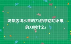 奶茶店切水果的刀(奶茶店切水果的刀叫什么)