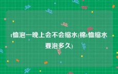 t恤泡一晚上会不会缩水(棉t恤缩水要泡多久)