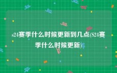 s24赛季什么时候更新到几点(S24赛季什么时候更新)