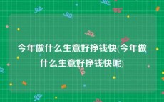 今年做什么生意好挣钱快(今年做什么生意好挣钱快呢)