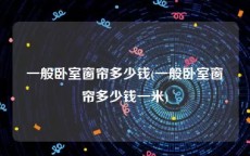 一般卧室窗帘多少钱(一般卧室窗帘多少钱一米)