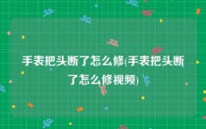 手表把头断了怎么修(手表把头断了怎么修视频)