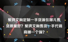 聚拢文胸定制一手货源在哪儿售货质量好？聚拢文胸售货一手代销商哪一个强？