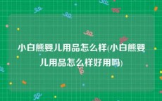 小白熊婴儿用品怎么样(小白熊婴儿用品怎么样好用吗)