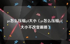 pr怎么压缩gif大小〈pr怎么压缩gif大小不改变画质〉
