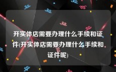 开实体店需要办理什么手续和证件(开实体店需要办理什么手续和证件呢)