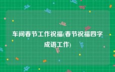 车间春节工作祝福(春节祝福四字成语工作)