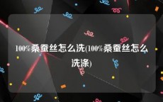 100%桑蚕丝怎么洗(100%桑蚕丝怎么洗涤)